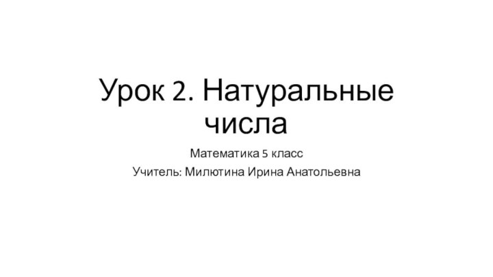 Урок 2. Натуральные числаМатематика 5 классУчитель: Милютина Ирина Анатольевна