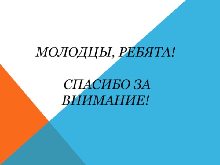 МОЛОДЦЫ, РЕБЯТА!   СПАСИБО ЗА ВНИМАНИЕ!