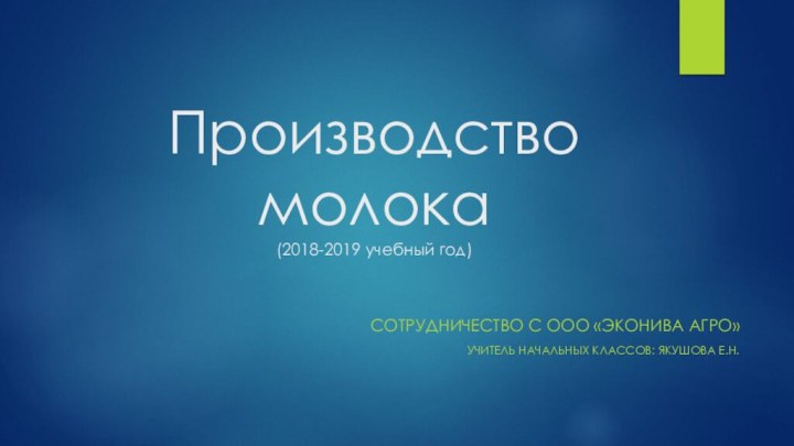 Производство молока (2018-2019 учебный год)сотрудничество с ООО «ЭкоНива Агро»Учитель начальных классов: якушова Е.Н.