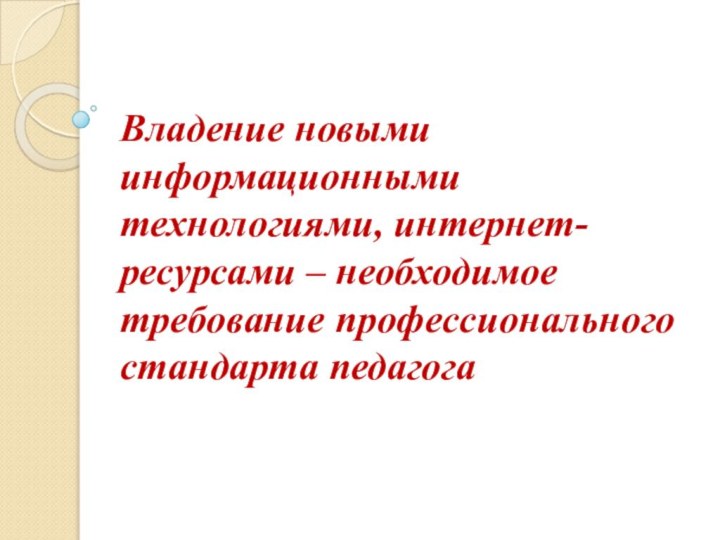 Владение новыми информационными технологиями, интернет-ресурсами – необходимое требование профессионального стандарта педагога