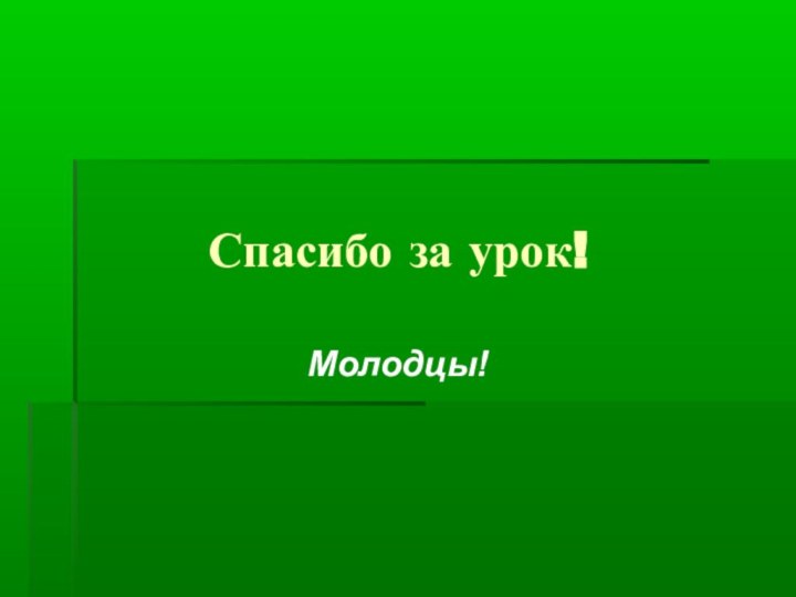 Спасибо за урок!Молодцы!