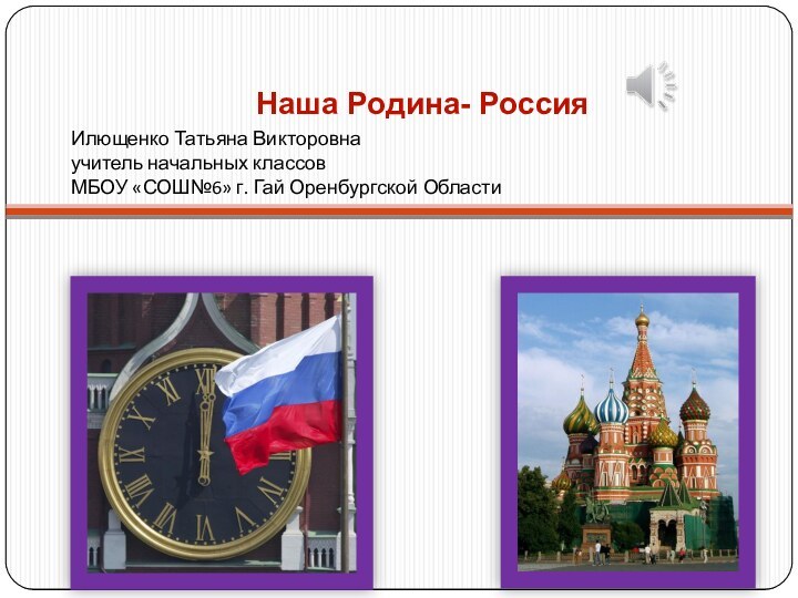 Наша Родина- РоссияИлющенко Татьяна Викторовна учитель начальных классов МБОУ «СОШ№6» г. Гай Оренбургской Области