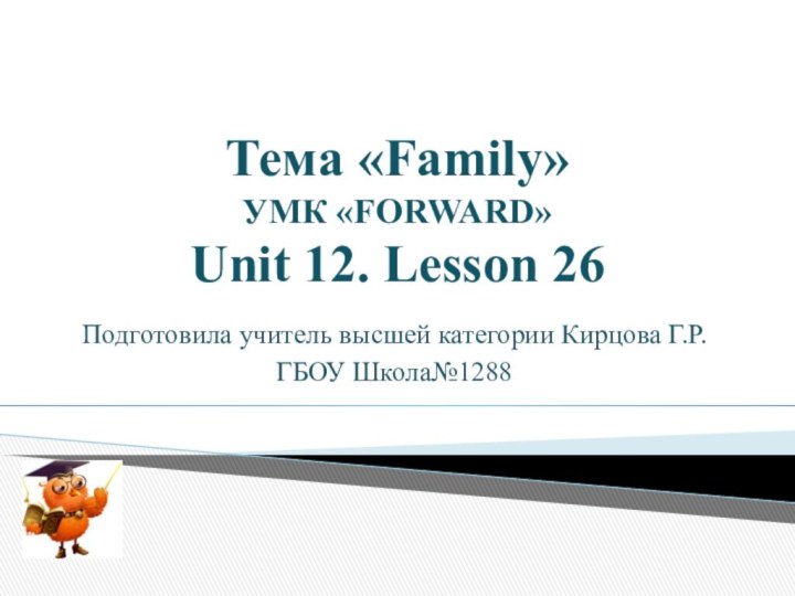 Тема «Family»  УМК «FORWARD» Unit 12. Lesson 26Подготовила учитель высшей категории Кирцова Г.Р.ГБОУ Школа№1288