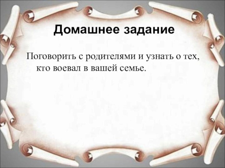 Домашнее заданиеПоговорить с родителями и узнать о тех, кто воевал в вашей семье.