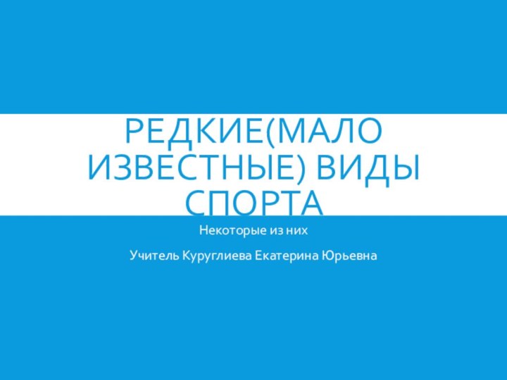 Редкие(мало известные) виды спортаНекоторые из нихУчитель Куруглиева Екатерина Юрьевна