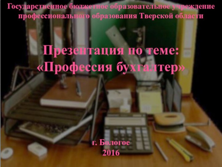 Государственное бюджетное образовательное учреждение профессионального образования Тверской областиПрезентация по теме:«Профессия бухгалтер»