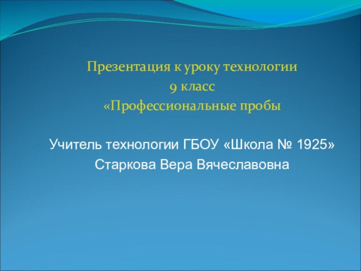 Презентация к уроку технологии 9 класс «Профессиональные пробыУчитель технологии ГБОУ «Школа № 1925»Старкова Вера Вячеславовна