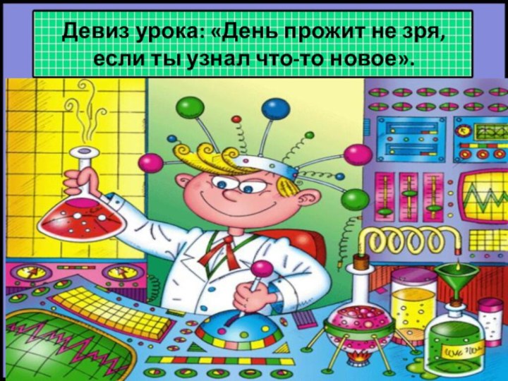 Девиз урока: «День прожит не зря, если ты узнал что-то новое».