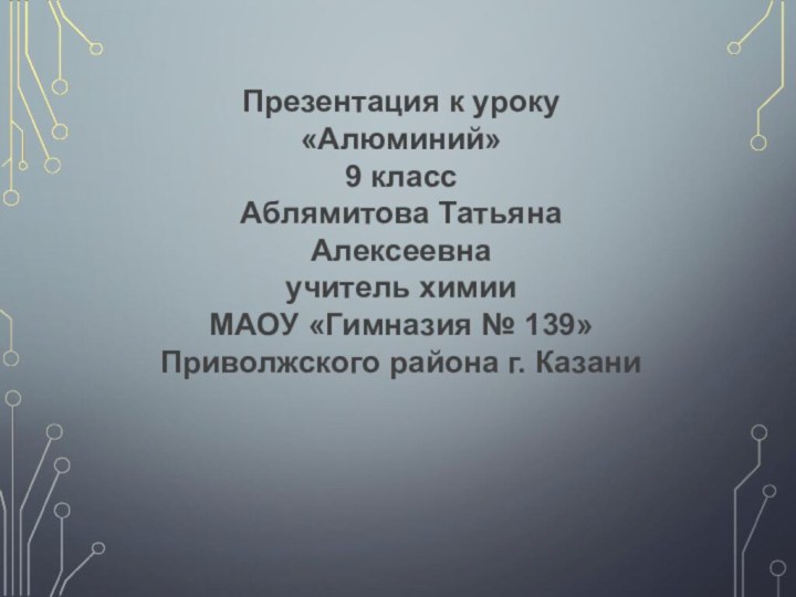 Презентация к уроку «Алюминий»9 классАблямитова Татьяна Алексеевнаучитель химииМАОУ «Гимназия № 139» Приволжского района г. Казани