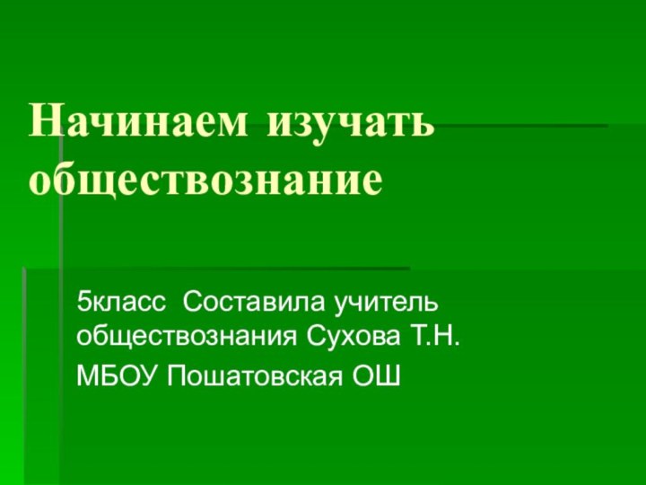 Начинаем изучать обществознание5класс Составила учитель обществознания Сухова Т.Н.МБОУ Пошатовская ОШ