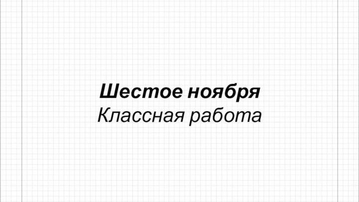 Шестое ноябряКлассная работа