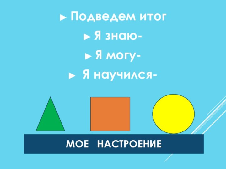 Подведем итогЯ знаю-Я могу- Я научился-МОЕ  НАСТРОЕНИЕ