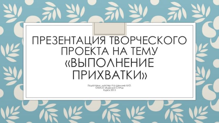 Презентация творческого проекта на тему «выполнение прихватки»Подготовил: мастер п\о Демина В.Ю.ОКУСО «Курский СПРЦ»Курск 2015