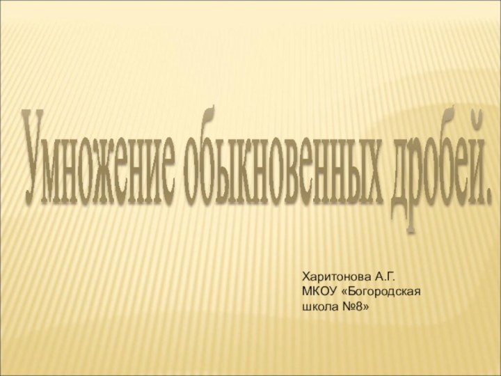 Умножение обыкновенных дробей.Харитонова А.Г.МКОУ «Богородская школа №8»