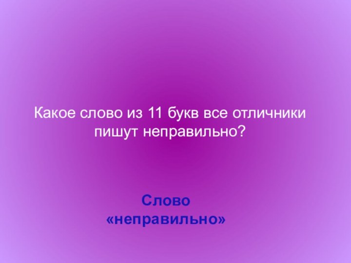 Какое слово из 11 букв все отличники пишут неправильно?Слово «неправильно»