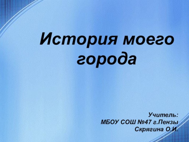 История моего городаУчитель:МБОУ СОШ №47 г.ПензыСкрягина О.И.