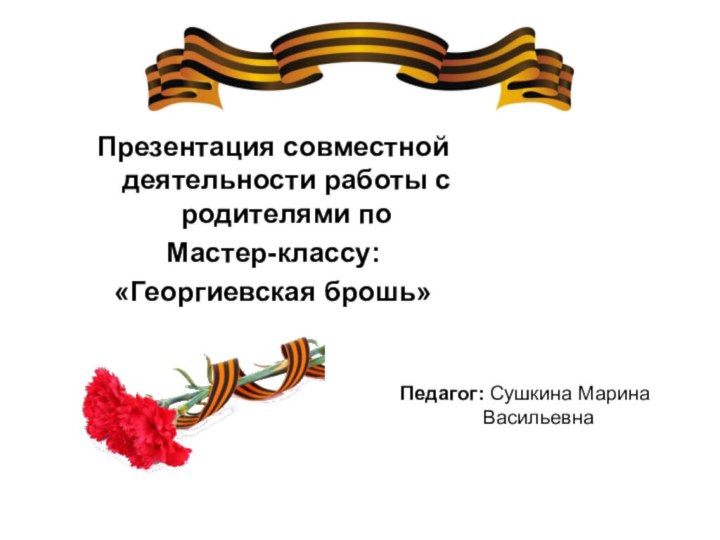 Презентация совместной деятельности работы с родителями по Мастер-классу: «Георгиевская брошь»Педагог: Сушкина Марина Васильевна