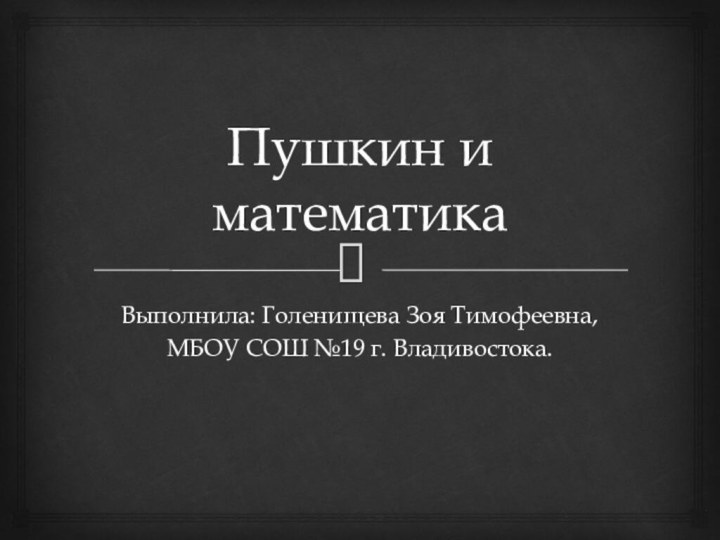 Пушкин и математикаВыполнила: Голенищева Зоя Тимофеевна,МБОУ СОШ №19 г. Владивостока.