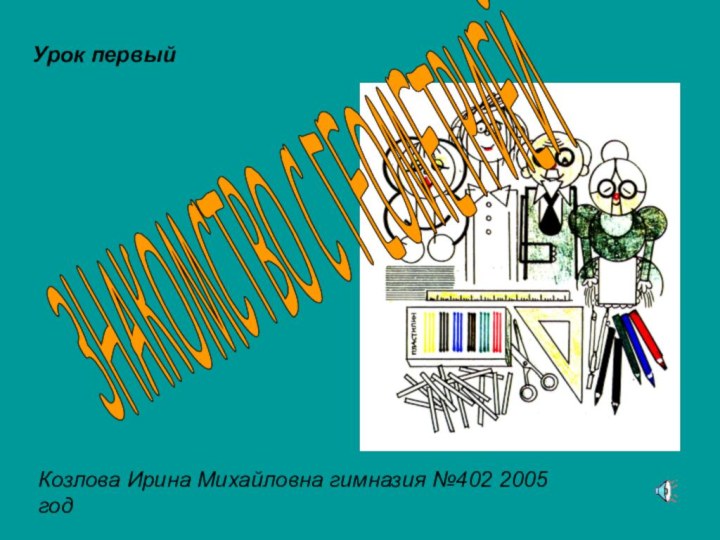 ЗНАКОМСТВО С ГЕОМЕТРИЕЙКозлова Ирина Михайловна гимназия №402 2005 годУрок первый