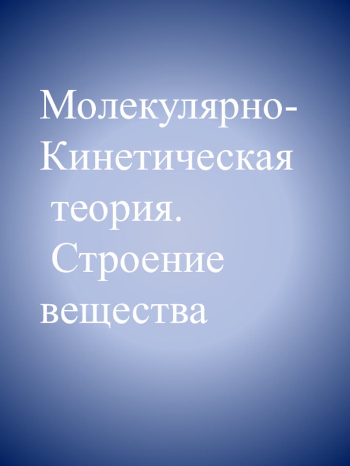 Молекулярно- Кинетическая теория. Строение вещества