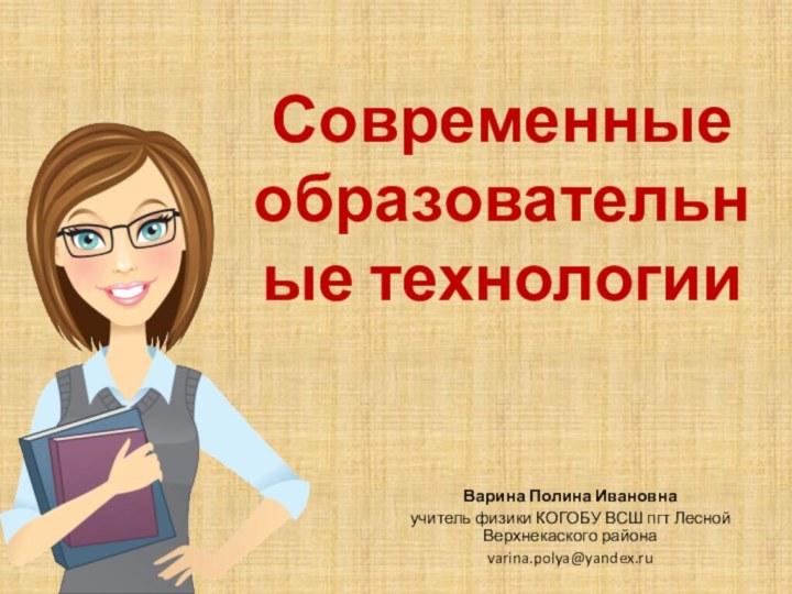 Современные образовательные технологииВарина Полина Ивановнаучитель физики КОГОБУ ВСШ пгт Лесной Верхнекаского районаvarina.polya@yandex.ru