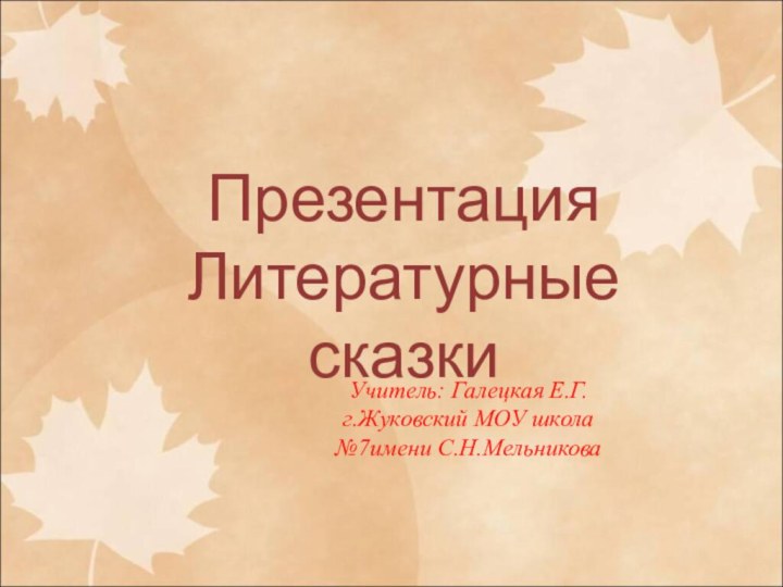 ПрезентацияЛитературныесказкиУчитель: Галецкая Е.Г.г.Жуковский МОУ школа №7имени С.Н.Мельникова