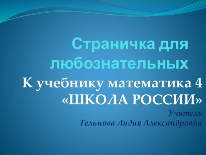 Страничка для любознательныхК учебнику математика 4 «ШКОЛА РОССИИ» Учитель  Тельнова Лидия Александровна