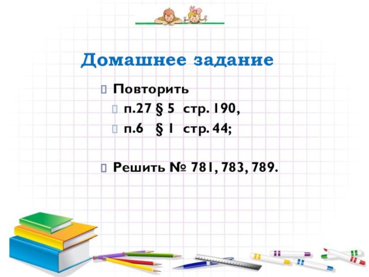 Повторить п.27 § 5 стр. 190,п.6  § 1 стр. 44;Решить № 781, 783, 789.Домашнее задание