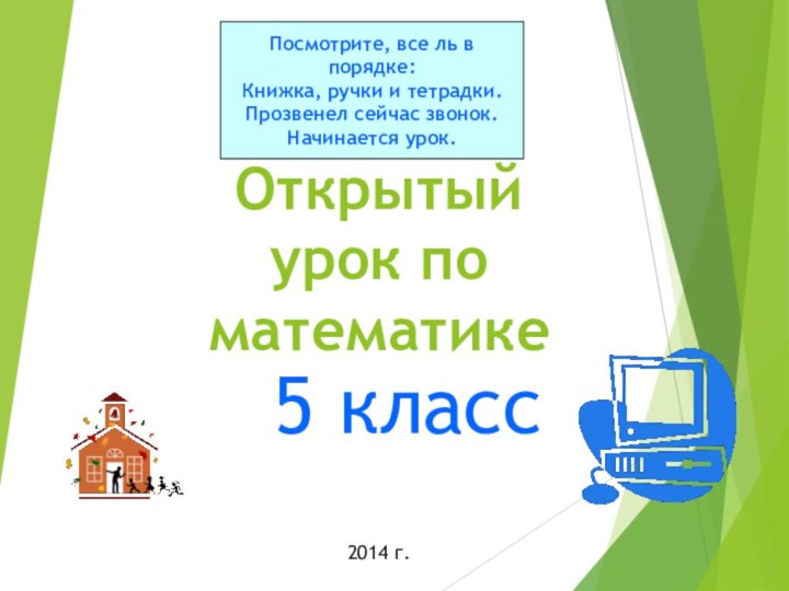 Открытый урок по математике5 классПосмотрите, все ль в порядке:Книжка, ручки и тетрадки.Прозвенел сейчас звонок.Начинается урок.2014 г.