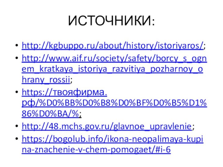 ИСТОЧНИКИ:http://kgbuppo.ru/about/history/istoriyaros/;http://www.aif.ru/society/safety/borcy_s_ognem_kratkaya_istoriya_razvitiya_pozharnoy_ohrany_rossii;https://твояфирма.рф/%D0%BB%D0%B8%D0%BF%D0%B5%D1%86%D0%BA/%;http://48.mchs.gov.ru/glavnoe_upravlenie;https://bogolub.info/ikona-neopalimaya-kupina-znachenie-v-chem-pomogaet/#i-6