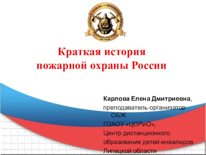 Краткая история  пожарной охраны РоссииКарлова Елена Дмитриевна,преподаватель-организатор ОБЖГОАОУ «ЦОРиО»,Центр дистанционногообразования детей-инвалидовЛипецкой области