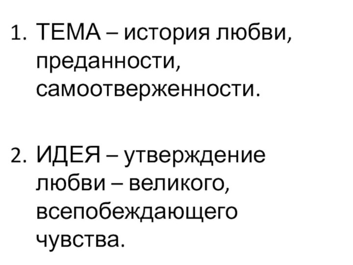 ТЕМА – история любви, преданности, самоотверженности.ИДЕЯ – утверждение любви – великого, всепобеждающего чувства.