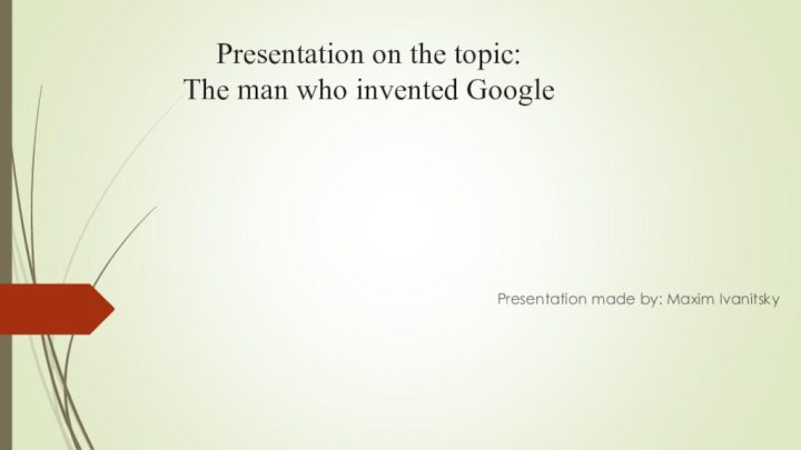Presentation on the topic: The man who invented Google  Presentation made by: Maxim Ivanitsky
