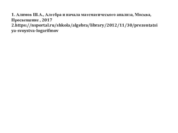 1. Алимов Ш.А., Алгебра и начала математического анализа, Москва, Просвещение , 20172.https://nsportal.ru/shkola/algebra/library/2012/11/30/prezentatsiya-svoystva-logarifmov