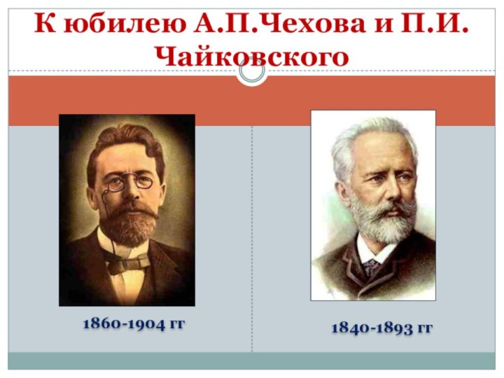 1860-1904 гг1840-1893 ггК юбилею А.П.Чехова и П.И.Чайковского