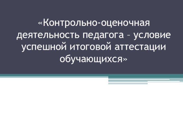 «Контрольно-оценочная деятельность педагога – условие успешной итоговой аттестации обучающихся»