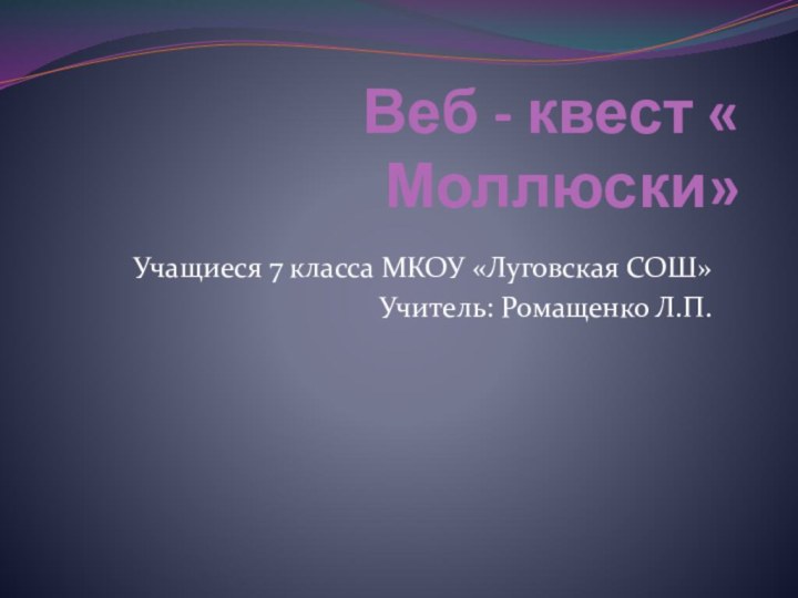 Веб - квест « Моллюски»Учащиеся 7 класса МКОУ «Луговская СОШ»Учитель: Ромащенко Л.П.