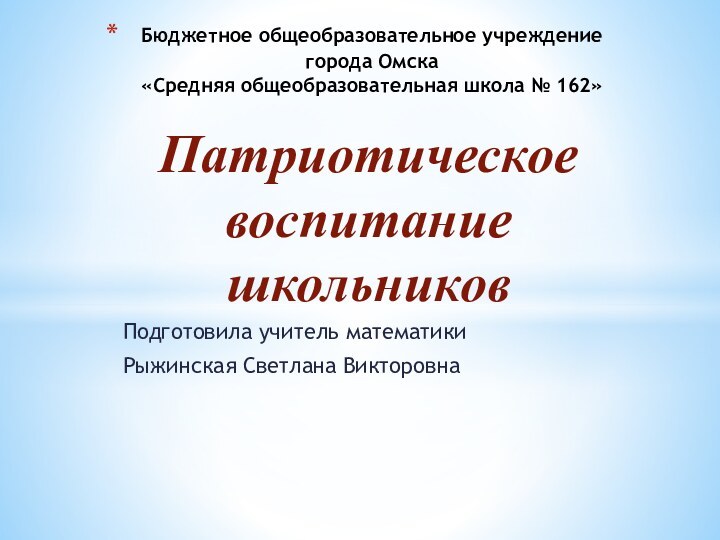 Подготовила учитель математикиРыжинская Светлана ВикторовнаБюджетное общеобразовательное учреждение города Омска «Средняя общеобразовательная школа № 162»Патриотическоевоспитаниешкольников