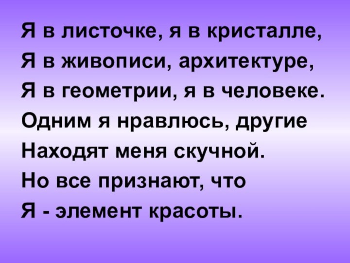 Я в листочке, я в кристалле,Я в живописи, архитектуре,Я в геометрии, я