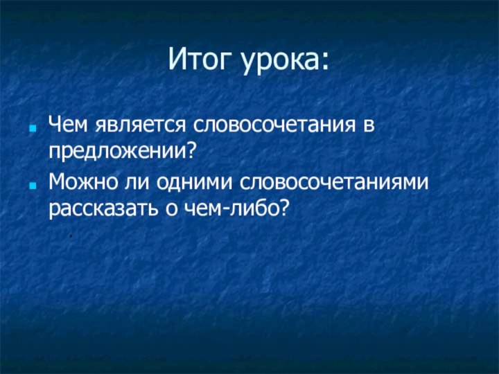 Итог урока:Чем является словосочетания в предложении?Можно ли одними словосочетаниями рассказать о чем-либо?: