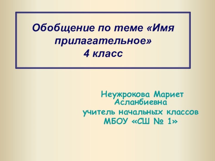 Обобщение по теме «Имя прилагательное» 4 класс Неужрокова Мариет Асланбиевнаучитель начальных классовМБОУ «СШ № 1»