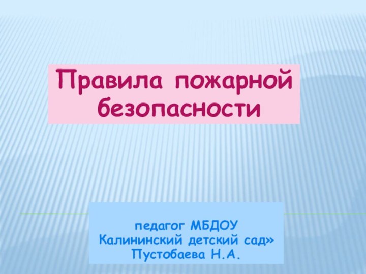 Правила пожарной безопасности педагог МБДОУ Калининский детский сад» Пустобаева Н.А.