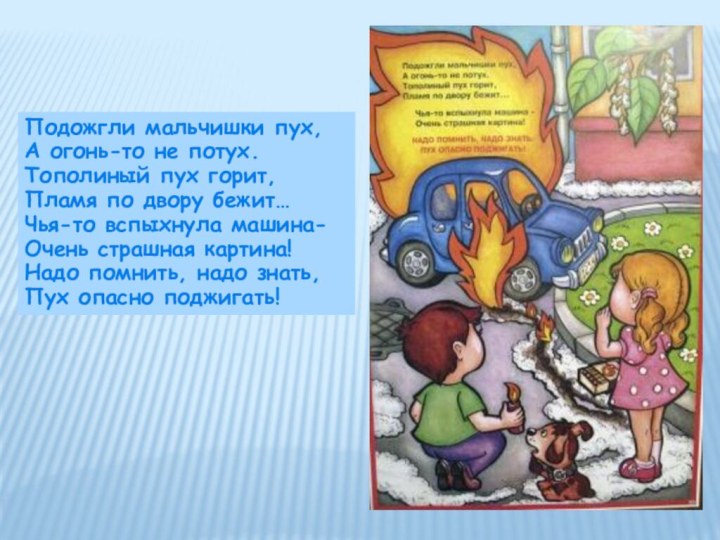 Подожгли мальчишки пух,А огонь-то не потух.Тополиный пух горит,Пламя по двору бежит…Чья-то вспыхнула