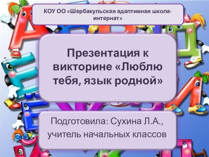 Презентация к викторине «Люблю тебя, язык родной»Подготовила: Сухина Л.А.,учитель начальных классовКОУ ОО «Шербакульская адаптивная школа-интернат»