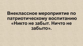 Презентация внеклассное мероприятие по патриотическому воспитанию Никто не забыт. Ничто не забыто.