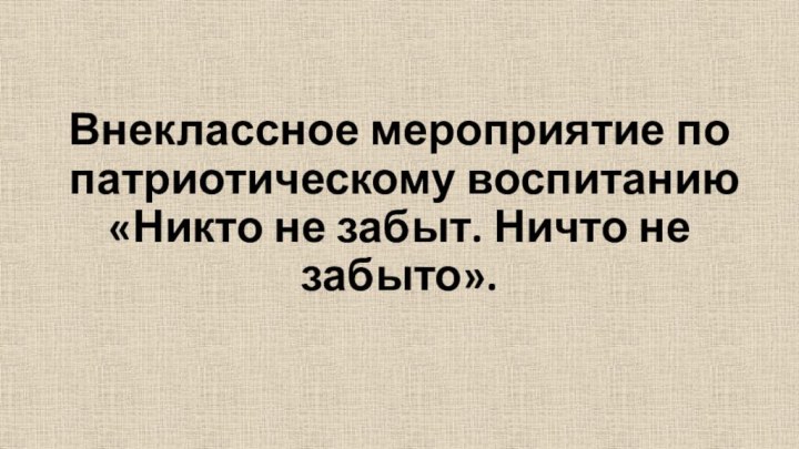 Внеклассное мероприятие по патриотическому воспитанию «Никто не забыт. Ничто не забыто».