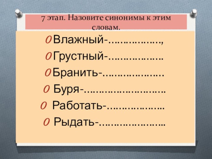 7 этап. Назовите синонимы к этим словам. Влажный-………………, Грустный-………………. Бранить-………………… Буря-………………………. 	Работать-……………….. 	 Рыдать-…………………..