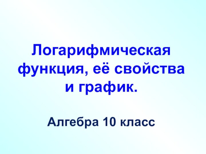 Логарифмическая функция, её свойства и график.Алгебра 10 класс