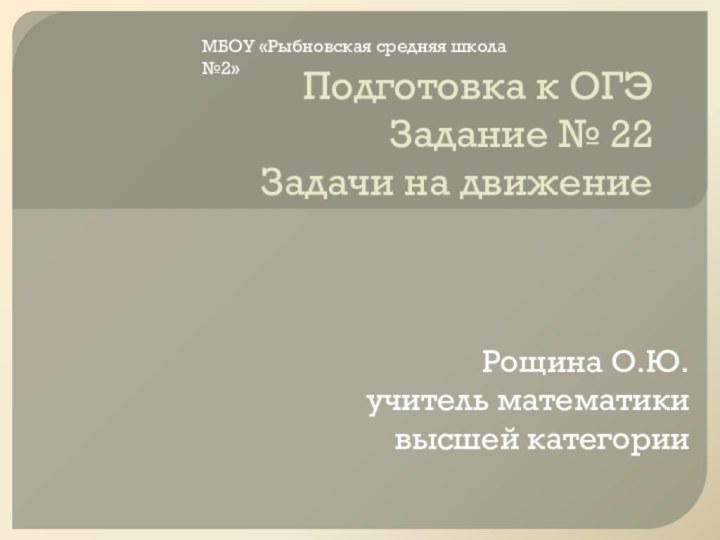 Подготовка к ОГЭ Задание № 22 Задачи на движениеРощина О.Ю.учитель математики высшей