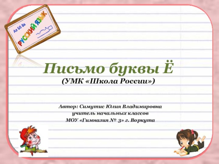 Письмо буквы Ё (УМК «Школа России»)Автор: Симутис Юлия Владимировнаучитель начальных классовМОУ «Гимназия № 3» г. Воркута